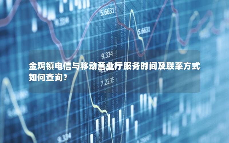 金鸡镇电信与移动营业厅服务时间及联系方式如何查询？