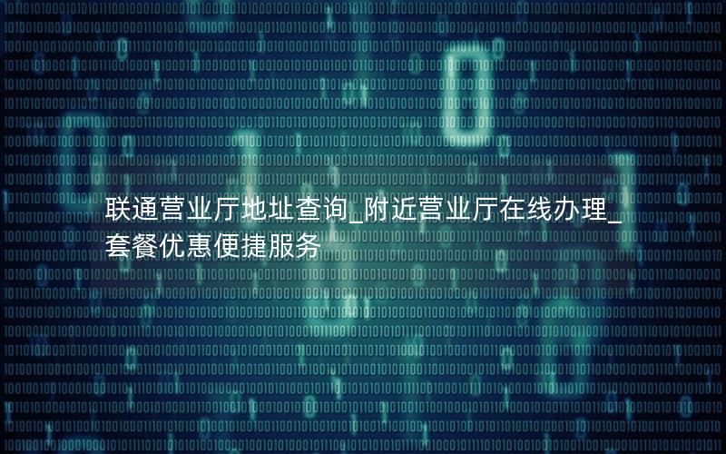联通营业厅地址查询_附近营业厅在线办理_套餐优惠便捷服务