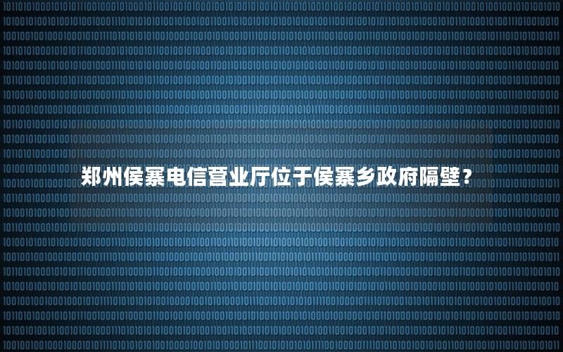 郑州侯寨电信营业厅位于侯寨乡政府隔壁？
