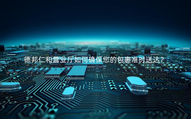 德邦仁和营业厅如何确保您的包裹准时送达？