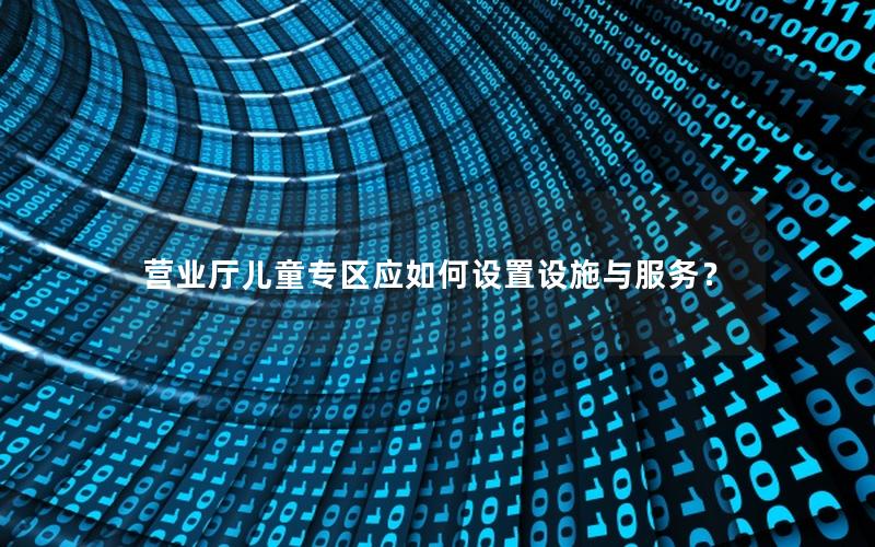 营业厅儿童专区应如何设置设施与服务？
