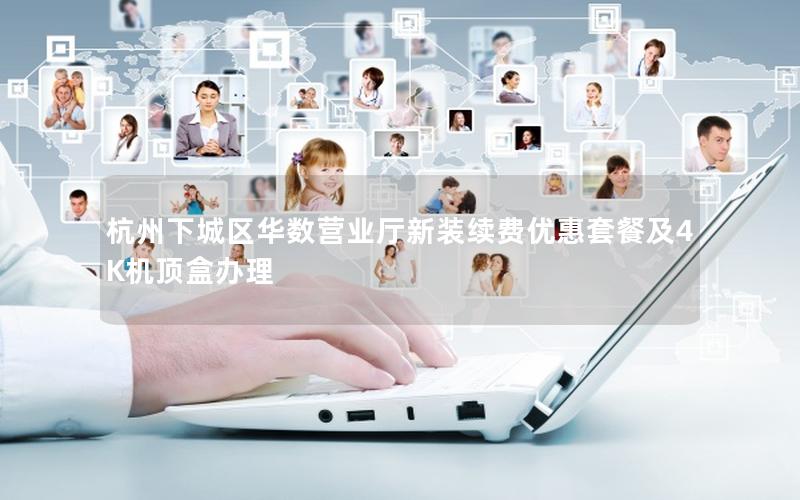 杭州下城区华数营业厅新装续费优惠套餐及4K机顶盒办理