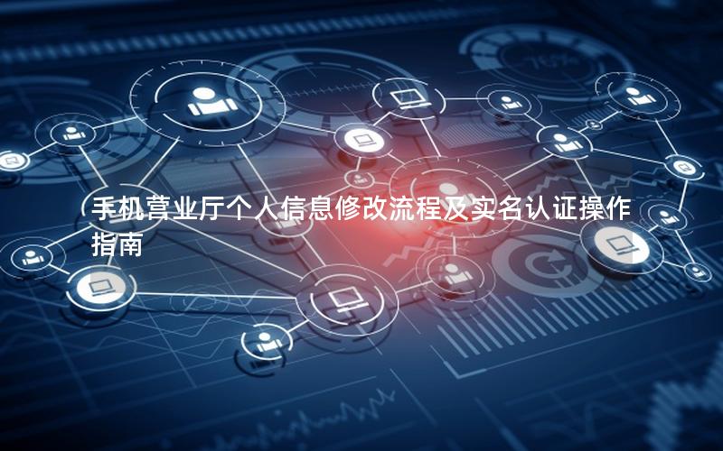 手机营业厅个人信息修改流程及实名认证操作指南