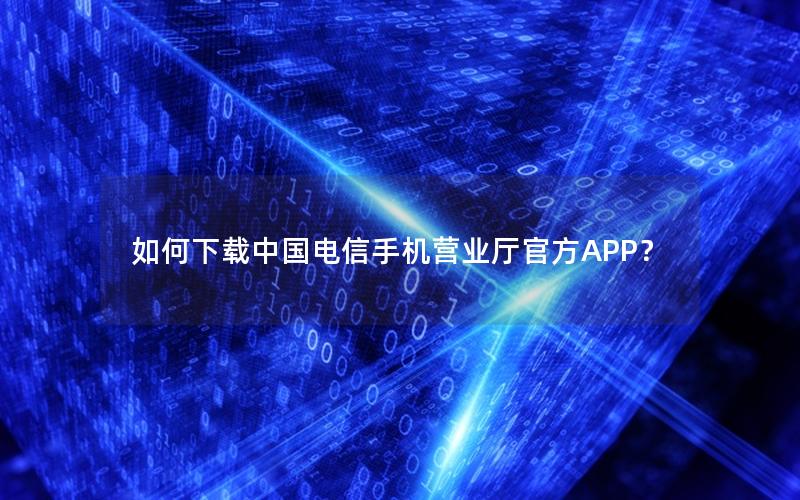 如何下载中国电信手机营业厅官方APP？
