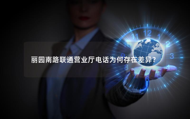 丽园南路联通营业厅电话为何存在差异？