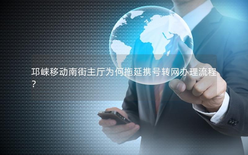 邛崃移动南街主厅为何拖延携号转网办理流程？