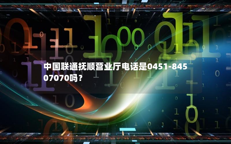 中国联通抚顺营业厅电话是0451-84507070吗？