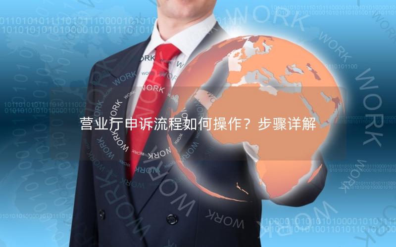 营业厅申诉流程如何操作？步骤详解