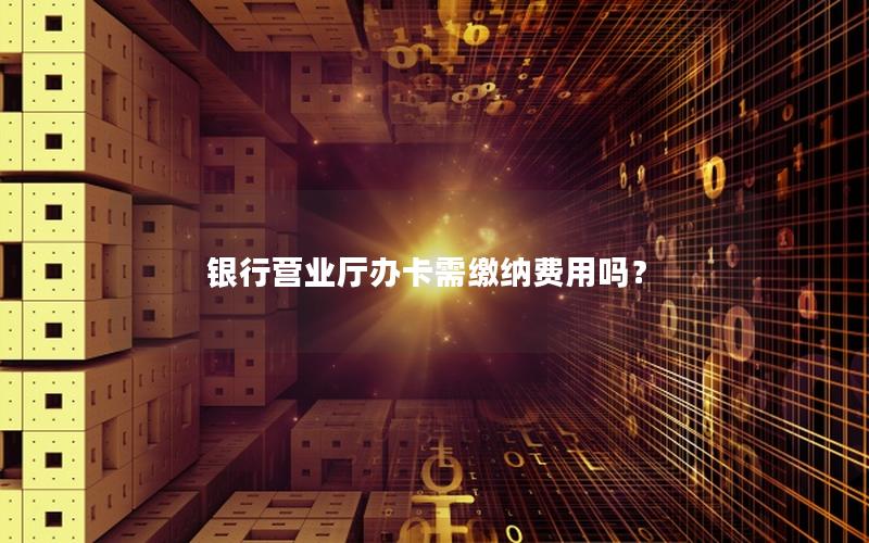 银行营业厅办卡需缴纳费用吗？