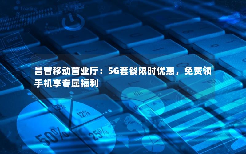 昌吉移动营业厅：5G套餐限时优惠，免费领手机享专属福利