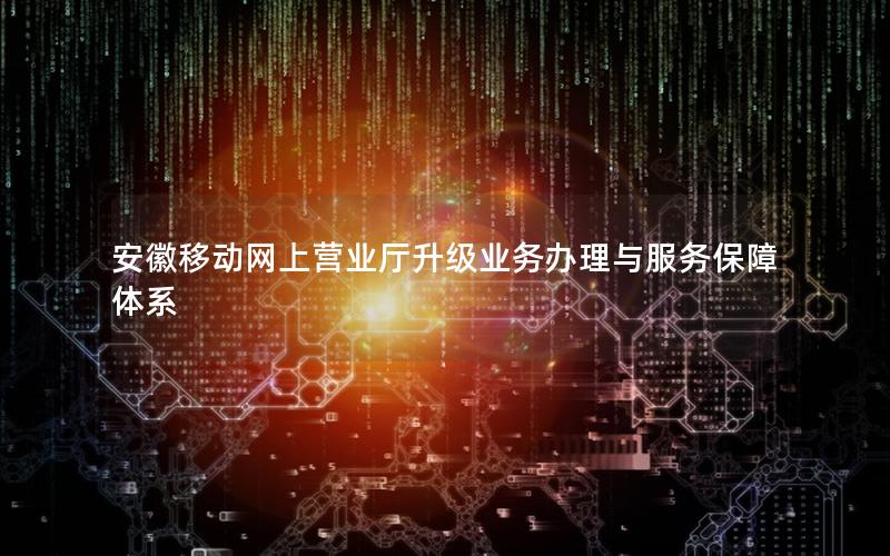 安徽移动网上营业厅升级业务办理与服务保障体系