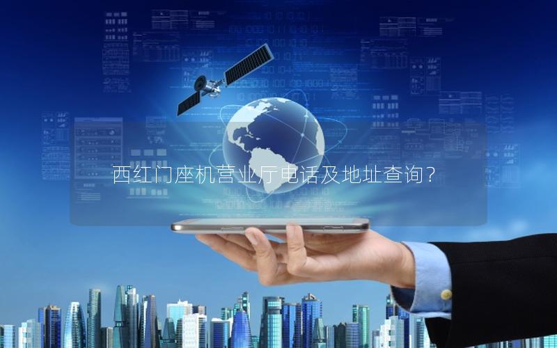 西红门座机营业厅电话及地址查询？