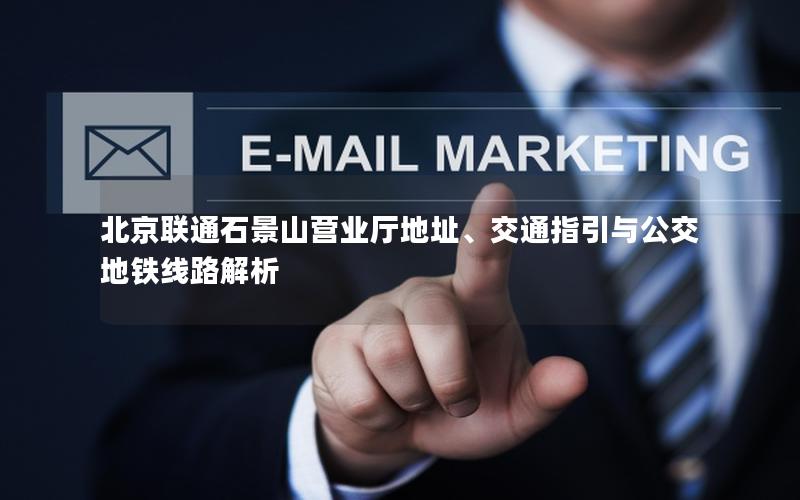 北京联通石景山营业厅地址、交通指引与公交地铁线路解析