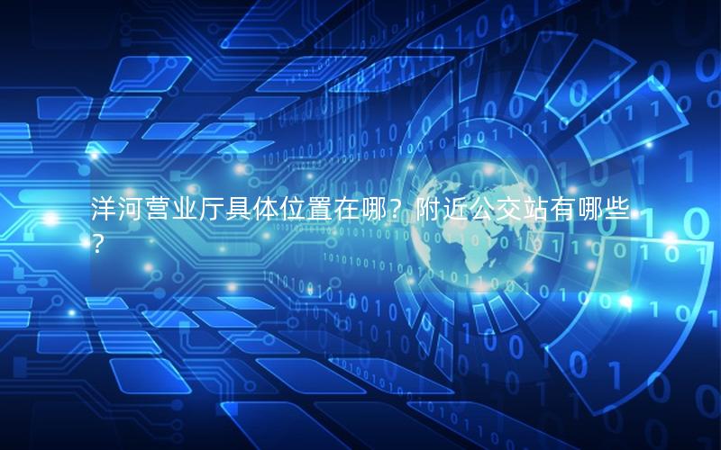 洋河营业厅具体位置在哪？附近公交站有哪些？