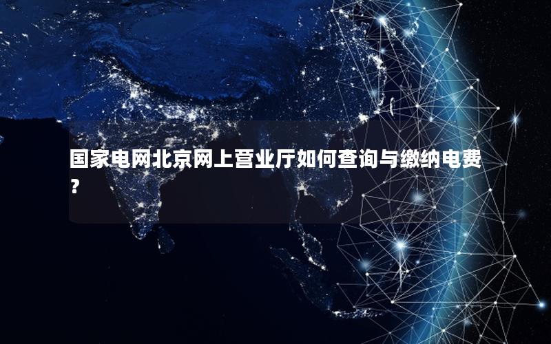 国家电网北京网上营业厅如何查询与缴纳电费？