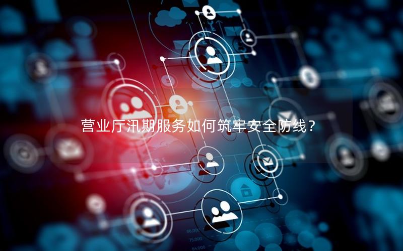 营业厅汛期服务如何筑牢安全防线？