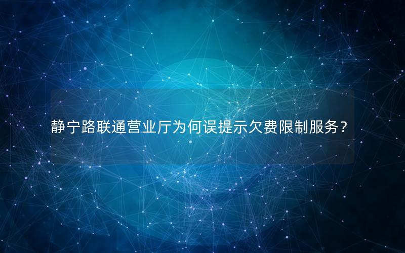 静宁路联通营业厅为何误提示欠费限制服务？