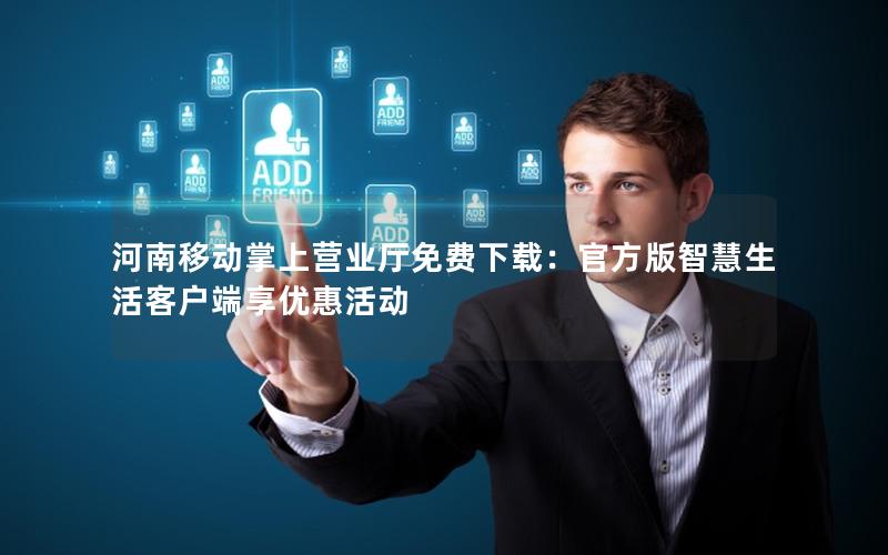 河南移动掌上营业厅免费下载：官方版智慧生活客户端享优惠活动