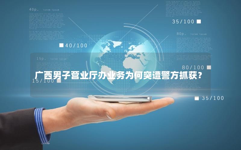 广西男子营业厅办业务为何突遭警方抓获？
