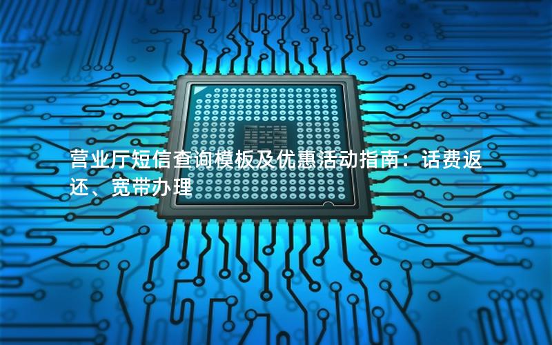 营业厅短信查询模板及优惠活动指南：话费返还、宽带办理