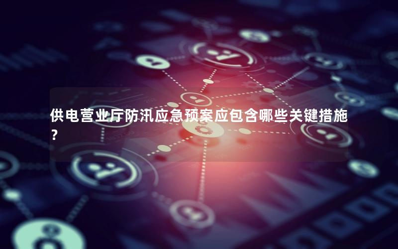 供电营业厅防汛应急预案应包含哪些关键措施？