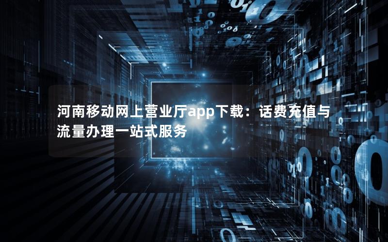 河南移动网上营业厅app下载：话费充值与流量办理一站式服务