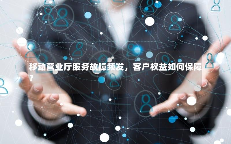 移动营业厅服务故障频发，客户权益如何保障？
