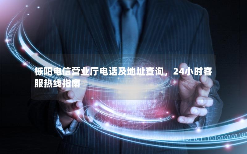 栎阳电信营业厅电话及地址查询，24小时客服热线指南