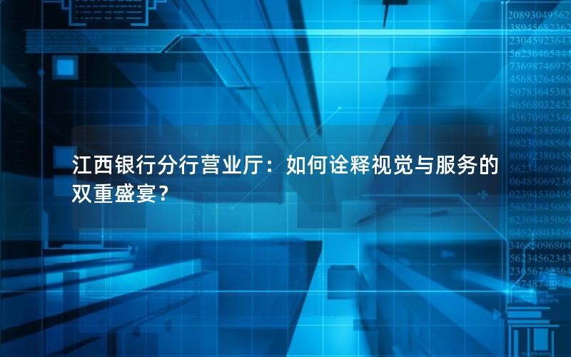 江西银行分行营业厅：如何诠释视觉与服务的双重盛宴？