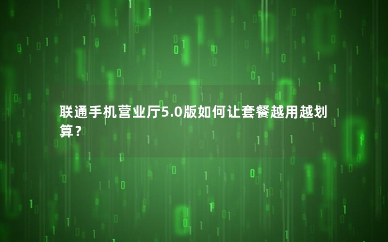 联通手机营业厅5.0版如何让套餐越用越划算？