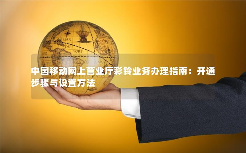 中国移动网上营业厅彩铃业务办理指南：开通步骤与设置方法