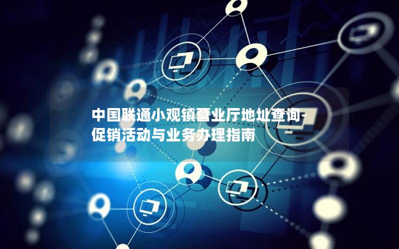 中国联通小观镇营业厅地址查询-促销活动与业务办理指南