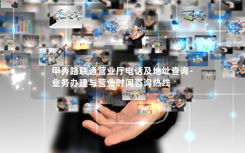 甲秀路联通营业厅电话及地址查询-业务办理与营业时间咨询热线