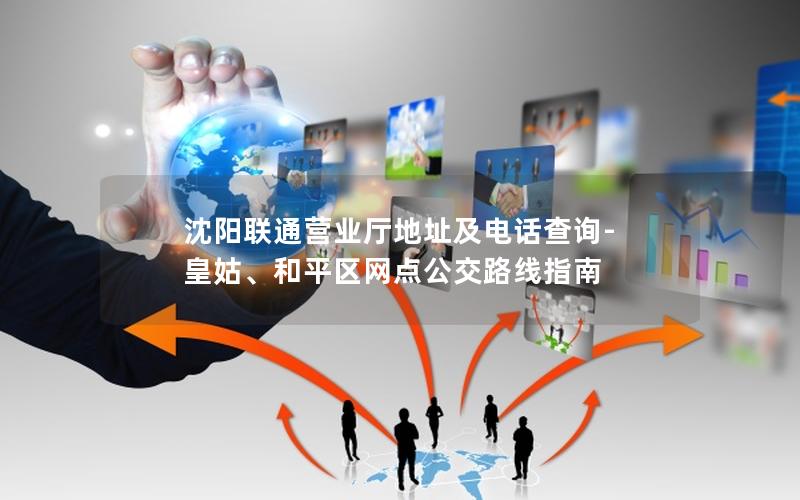 沈阳联通营业厅地址及电话查询-皇姑、和平区网点公交路线指南