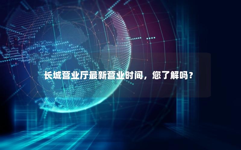 长城营业厅最新营业时间，您了解吗？