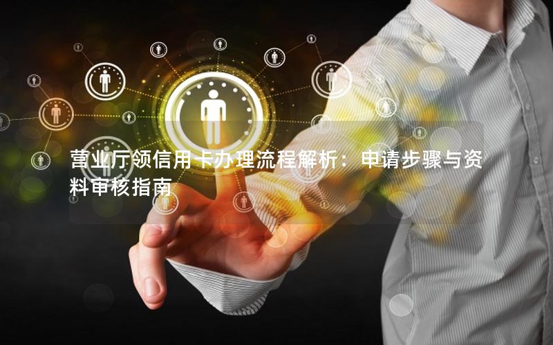 营业厅领信用卡办理流程解析：申请步骤与资料审核指南