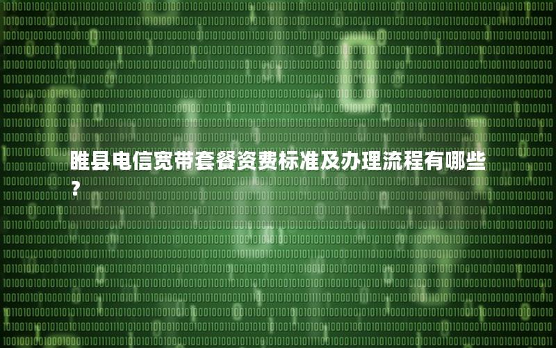 睢县电信宽带套餐资费标准及办理流程有哪些？