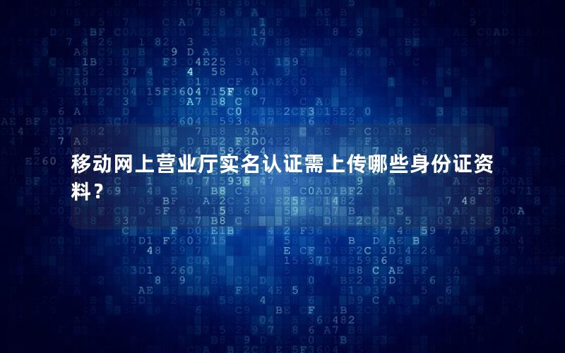 移动网上营业厅实名认证需上传哪些身份证资料？