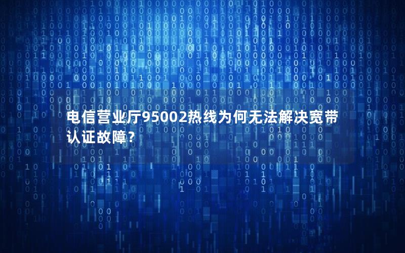 电信营业厅95002热线为何无法解决宽带认证故障？