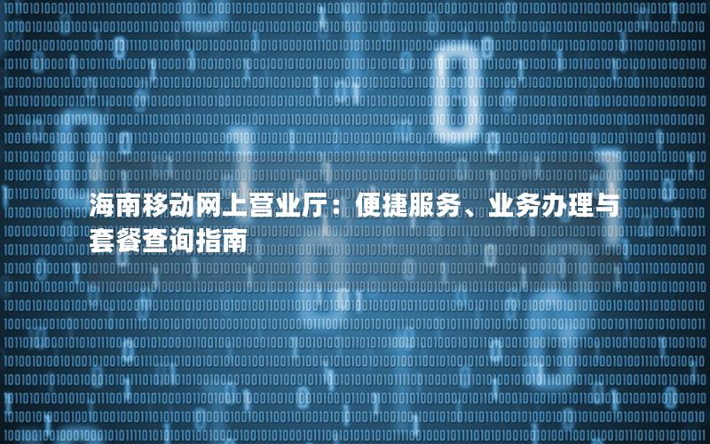 海南移动网上营业厅：便捷服务、业务办理与套餐查询指南