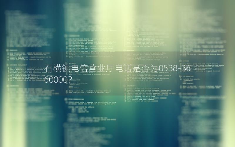 石横镇电信营业厅电话是否为0538-3660000？