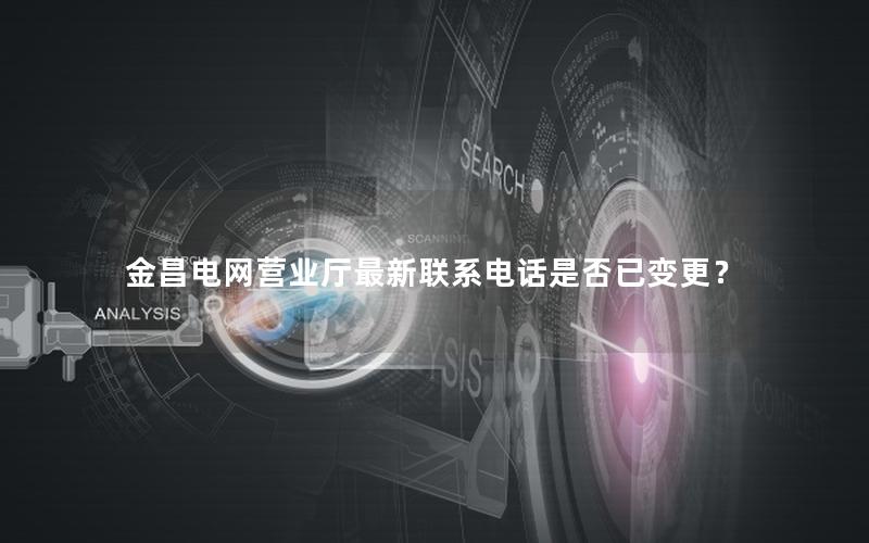 金昌电网营业厅最新联系电话是否已变更？