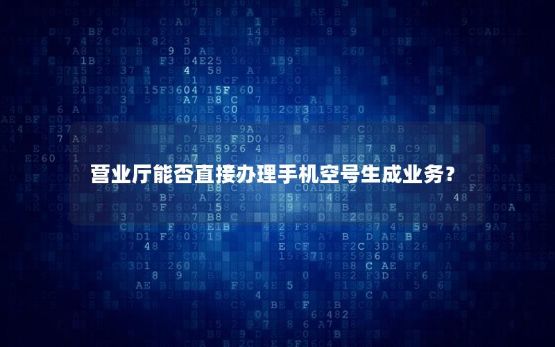 营业厅能否直接办理手机空号生成业务？