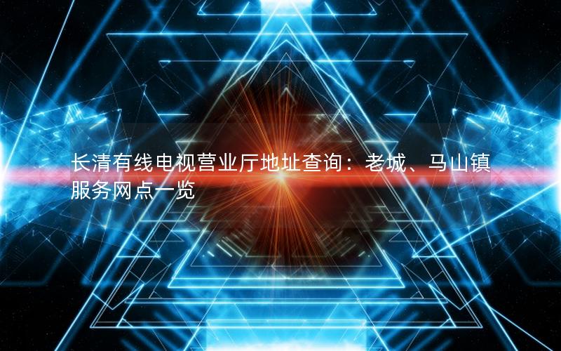 长清有线电视营业厅地址查询：老城、马山镇服务网点一览
