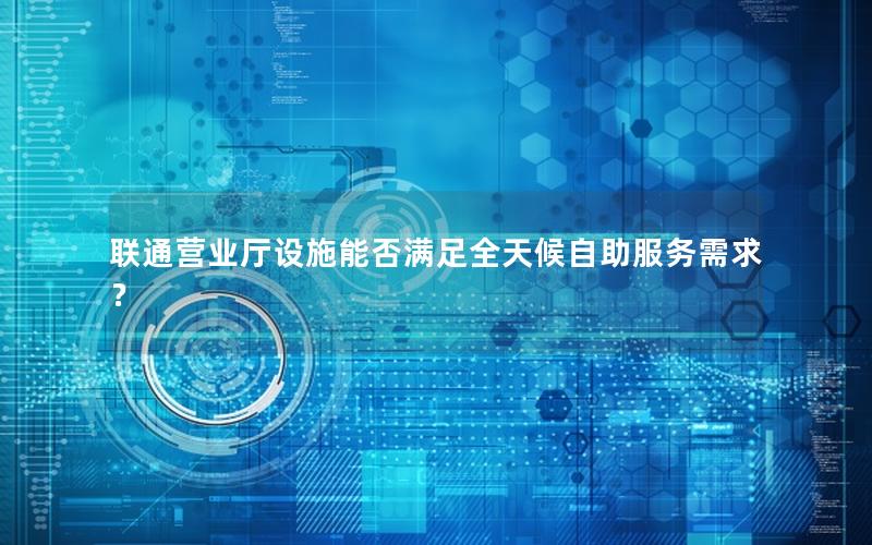 联通营业厅设施能否满足全天候自助服务需求？