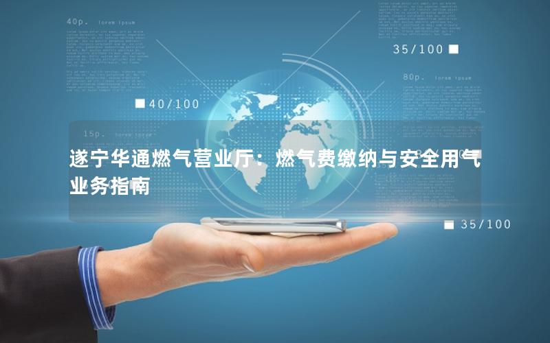 遂宁华通燃气营业厅：燃气费缴纳与安全用气业务指南