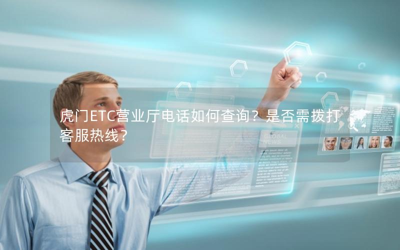 虎门ETC营业厅电话如何查询？是否需拨打客服热线？