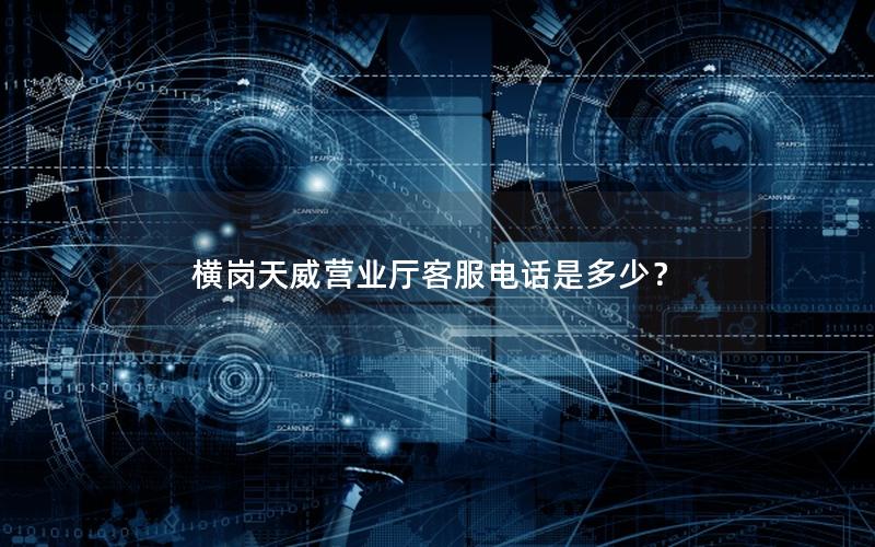 横岗天威营业厅客服电话是多少？