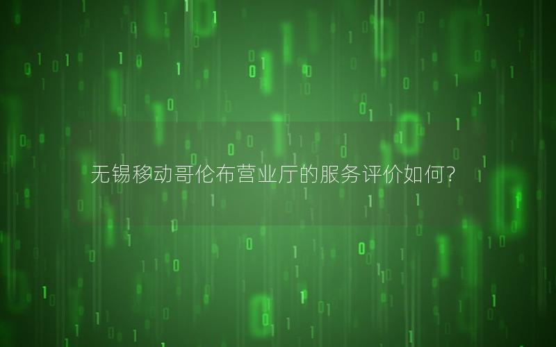 无锡移动哥伦布营业厅的服务评价如何？