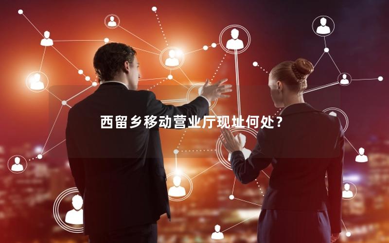 西留乡移动营业厅现址何处？